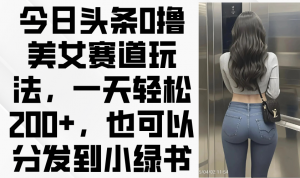 今日头条0撸美女赛道玩法，一天轻松200+，也可以分发到小绿书-云享网创