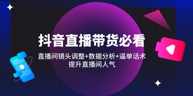 抖音直播带货必看：直播间镜头调整+数据分析+逼单话术，提升直播间人气-云享网创