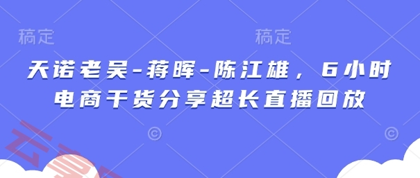 天诺老吴-蒋晖-陈江雄，6小时电商干货分享超长直播回放-云享网创