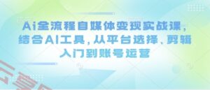 Ai全流程自媒体变现实战课，结合AI工具，从平台选择、剪辑入门到账号运营-云享网创