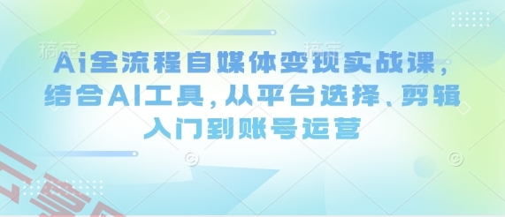 Ai全流程自媒体变现实战课，结合AI工具，从平台选择、剪辑入门到账号运营-云享网创