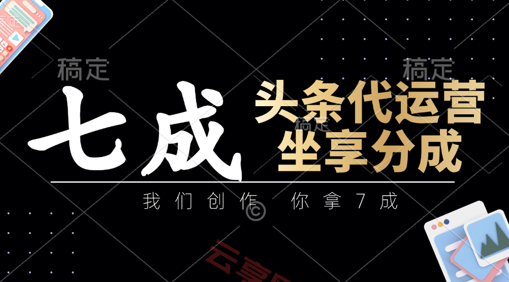 头条代运营：我们创作，你拿7成，简单操作，坐享分成-云享网创