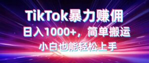 TikTok搬运暴力赚佣,日入1000+,简单搬运,小白也能轻松上手-云享网创