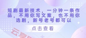 短剧最新技术，一分钟一条作品，不用你写文案，也不用你选剧，新号老号都可以-云享网创