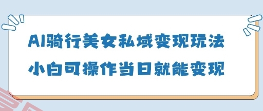 AI骑行美女私域变现玩法小白可操作当日变现5张-云享网创