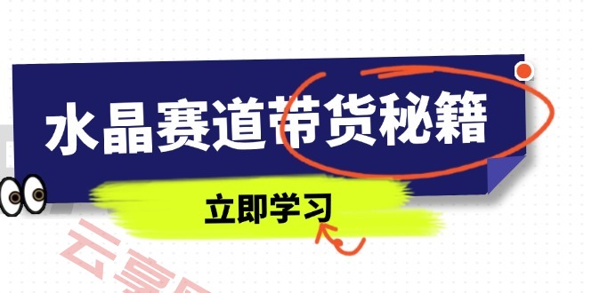 水晶赛道带货秘籍，国学结合、短视频起号、拍摄技巧、直播话术等内容-云享网创