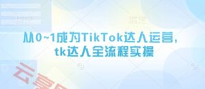 从0~1成为TikTok达人运营，tk达人全流程实操-云享网创