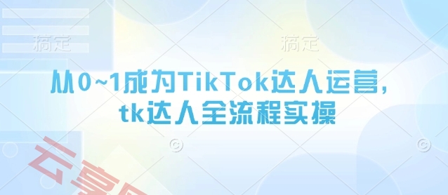 从0~1成为TikTok达人运营，tk达人全流程实操-云享网创