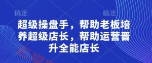 超级操盘手，​帮助老板培养超级店长，帮助运营晋升全能店长-云享网创