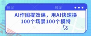 AI作图提效课，用AI快速换100个场景100个模特-云享网创