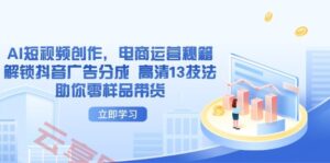 AI短视频创作，电商运营秘籍，解锁抖音广告分成 高清13技法助你零样品带货-云享网创
