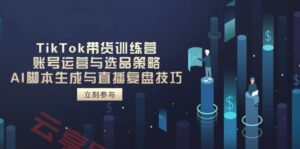 TikTok带货训练营，账号运营与选品策略，AI脚本生成与直播复盘技巧-云享网创
