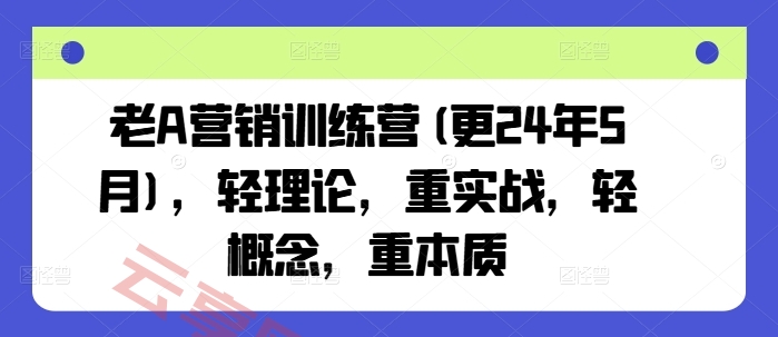 老A营销训练营(更25年4月)，轻理论，重实战，轻概念，重本质-云享网创