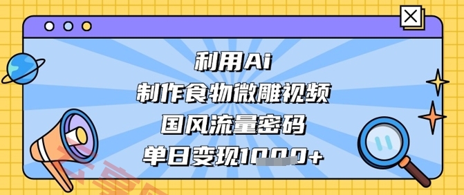 利用Ai制作食物微雕视频，国风流量密码，单日变现数张-云享网创
