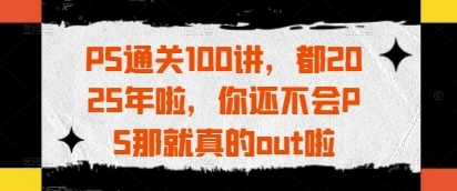 PS通关100讲，都2025年啦，你还不会PS那就真的out啦-云享网创