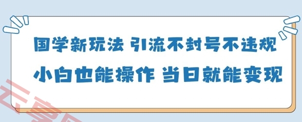 国学新玩法，引流不封号不违规小白也能操作，当日就能变现-云享网创