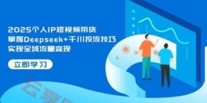 2025个人IP短视频带货,掌握Deepseek+千川投流技巧,实现全域流量变现-云享网创