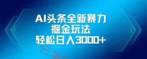 AI头条全新暴利掘金玩法，矩阵操作，轻松日入3000+-云享网创