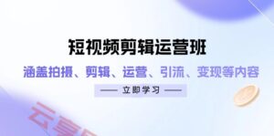 短视频剪辑运营班：涵盖拍摄、剪辑、运营、引流、变现等内容-云享网创