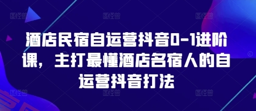 酒店民宿自运营抖音0-1进阶课，主打最懂酒店名宿人的自运营抖音打法-云享网创