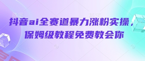 抖音ai全赛道暴力涨粉实操，保姆级教程免费教会你-云享网创