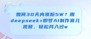如何30天内涨粉5W？用deepseek+即梦AI制作育儿视频，轻松月入过w-云享网创