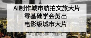 AI制作城市航拍文旅大片,零基础学会剪出电影级城市大片,单日变现多张-云享网创