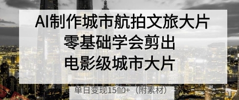 AI制作城市航拍文旅大片，零基础学会剪出电影级城市大片，单日变现多张-云享网创