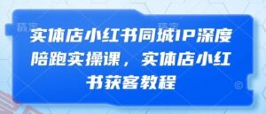 实体店小红书同城IP深度陪跑实操课,实体店小红书获客教程-云享网创