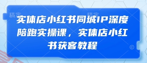 实体店小红书同城IP深度陪跑实操课，实体店小红书获客教程-云享网创