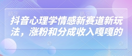 抖音心理学情感新赛道新玩法，涨粉和分成收入嘎嘎的-云享网创