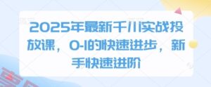 2025年最新千川实战投放课,0-1的快速进步,新手快速进阶-云享网创