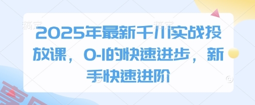 2025年最新千川实战投放课，0-1的快速进步，新手快速进阶-云享网创