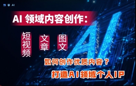 AI领域内容创作：高效创作短视频、文章、图文三大板块内容，打造AI领域个人IP-云享网创