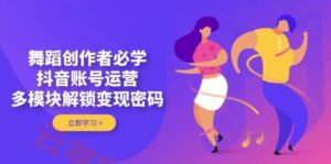 舞蹈创作者必学,抖音账号运营,多模块解锁变现密码-云享网创