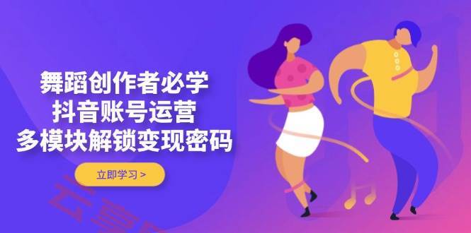 舞蹈创作者必学，抖音账号运营，多模块解锁变现密码-云享网创