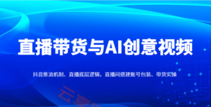 直播带货与AI创意视频,抖音推流机制、直播底层逻辑,直播间搭建账号包装、带货实操-云享网创