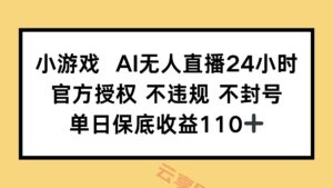 小游戏AI无人直播，官方授权 不违规 不封号，单日保底收益110+-云享网创