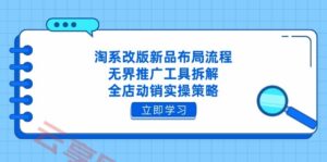 淘系改版新品布局流程，无界推广工具拆解，全店动销实操策略-云享网创