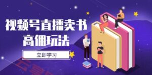 视频号直播卖书高佣玩法,底层逻辑解析,实操技巧全攻略-云享网创