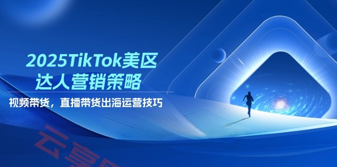 2025TikTok美区达人营销策略，视频带货，直播带货，出海运营技巧-云享网创