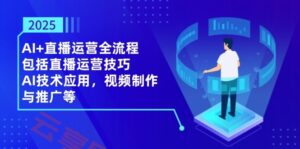 2025AI+直播运营全流程,包括直播运营技巧,AI技术应用,视频制作与推广等-云享网创