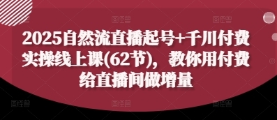 2025自然流直播起号+千川付费实操线上课(62节)，教你用付费给直播间做增量-云享网创