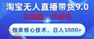 淘宝无人直播带货9.0 ，独家核心技术，不违规，不封号，操作简单，当天开播，当天见收益，日入数张【揭秘】-云享网创