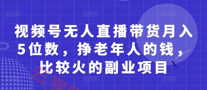 视频号无人直播带货月入5位数，挣老年人的钱，比较火的副业项目-云享网创