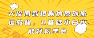 大佬同款短剧伪原创搬运方法,0基础小白也能轻松学会-云享网创
