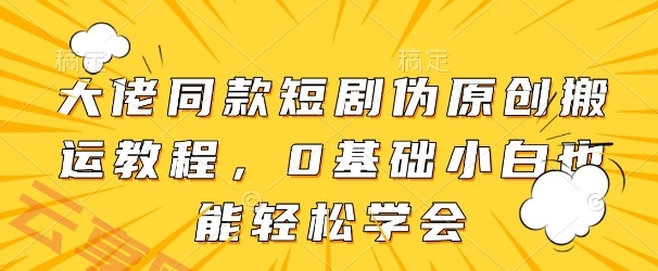 大佬同款短剧伪原创搬运方法，0基础小白也能轻松学会-云享网创