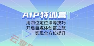 AIP特训营,用四位定位法等技巧,开启自媒体创富之旅,实现全方位提升-云享网创