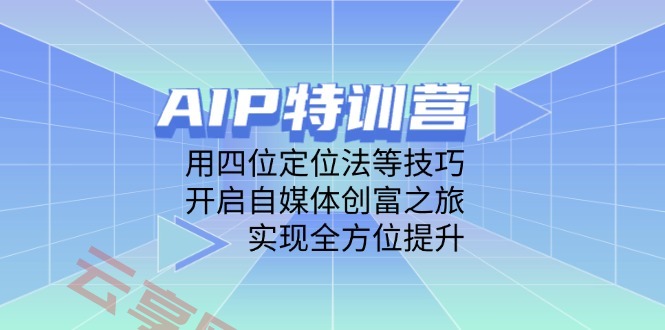 AIP特训营，用四位定位法等技巧，开启自媒体创富之旅，实现全方位提升-云享网创