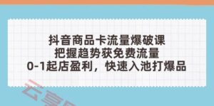 抖音商品卡流量爆破课:把握趋势获免费流量,0-1起店盈利,快速入池打爆品-云享网创